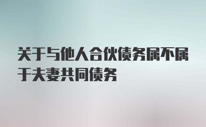 关于与他人合伙债务属不属于夫妻共同债务