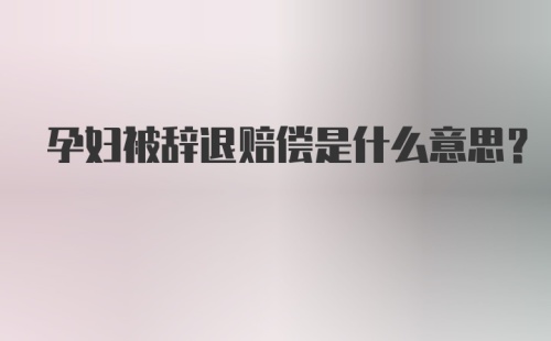 孕妇被辞退赔偿是什么意思？