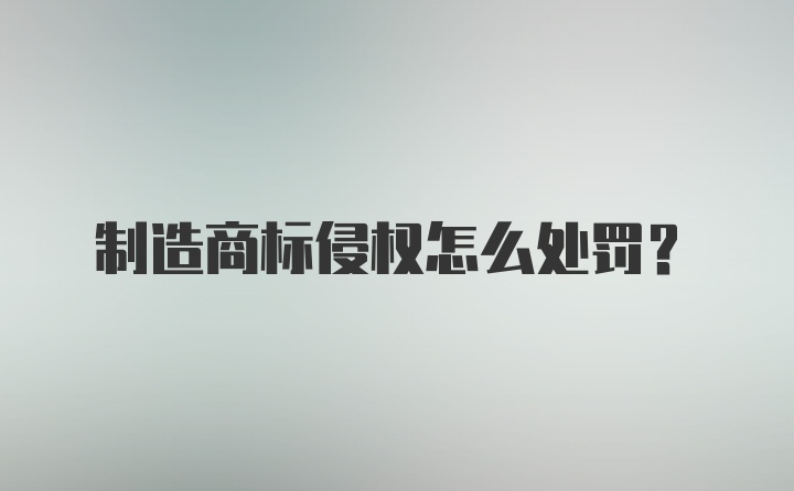 制造商标侵权怎么处罚？