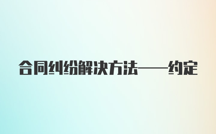 合同纠纷解决方法——约定