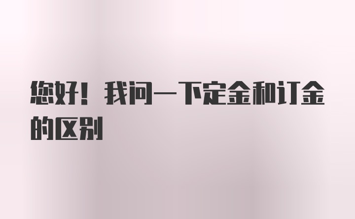 您好！我问一下定金和订金的区别