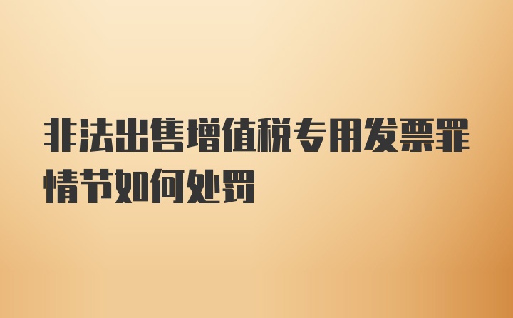 非法出售增值税专用发票罪情节如何处罚