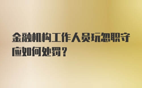 金融机构工作人员玩忽职守应如何处罚？