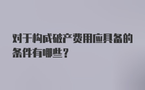 对于构成破产费用应具备的条件有哪些？