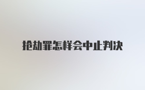 抢劫罪怎样会中止判决