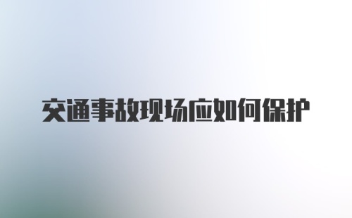 交通事故现场应如何保护