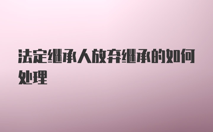 法定继承人放弃继承的如何处理