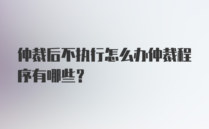 仲裁后不执行怎么办仲裁程序有哪些？