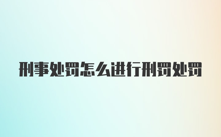 刑事处罚怎么进行刑罚处罚