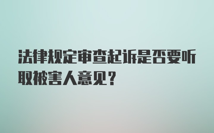 法律规定审查起诉是否要听取被害人意见？