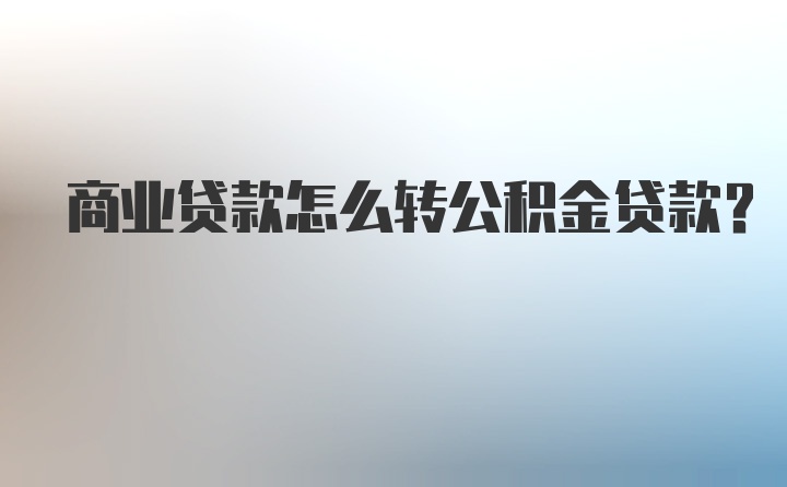 商业贷款怎么转公积金贷款？