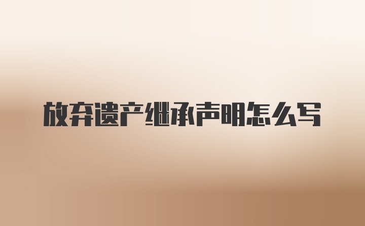 放弃遗产继承声明怎么写