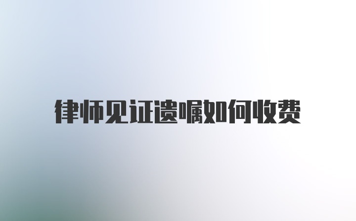 律师见证遗嘱如何收费