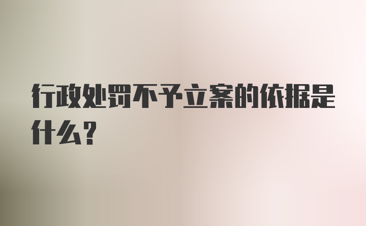 行政处罚不予立案的依据是什么？