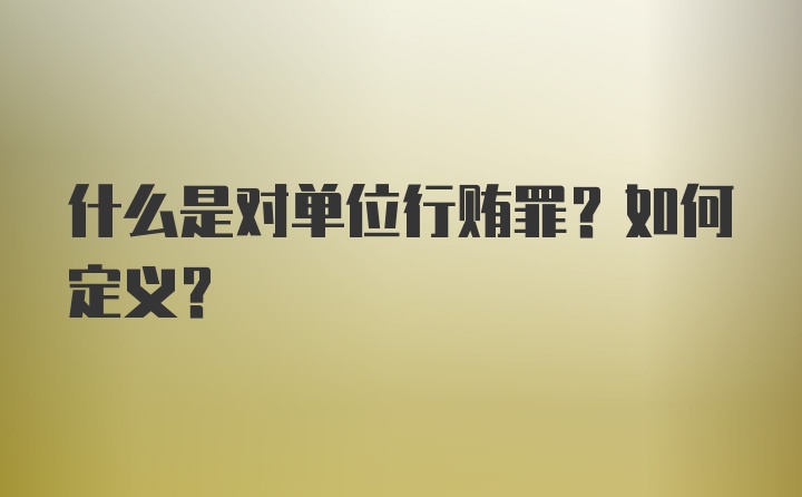 什么是对单位行贿罪？如何定义？