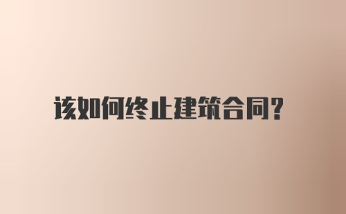 该如何终止建筑合同？