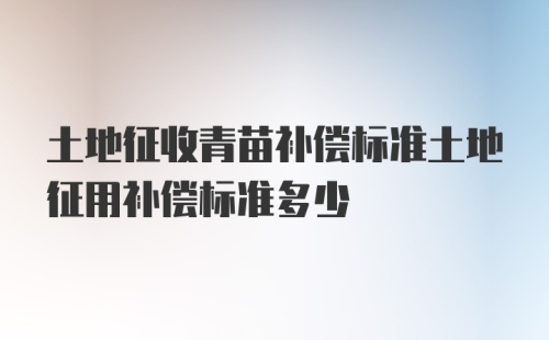 土地征收青苗补偿标准土地征用补偿标准多少