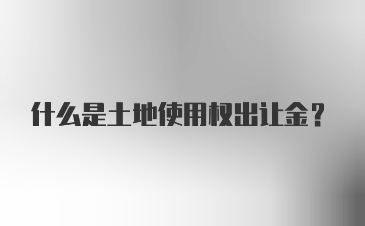 什么是土地使用权出让金?