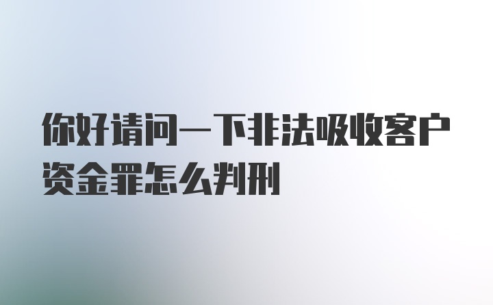 你好请问一下非法吸收客户资金罪怎么判刑