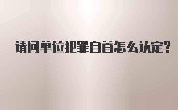 请问单位犯罪自首怎么认定？