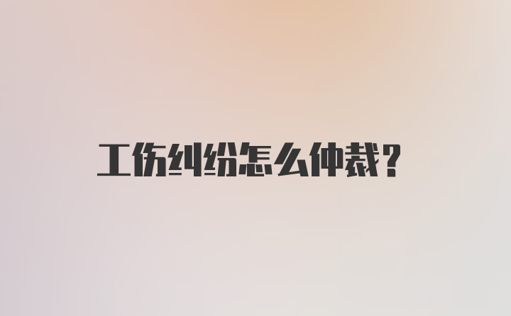 工伤纠纷怎么仲裁？