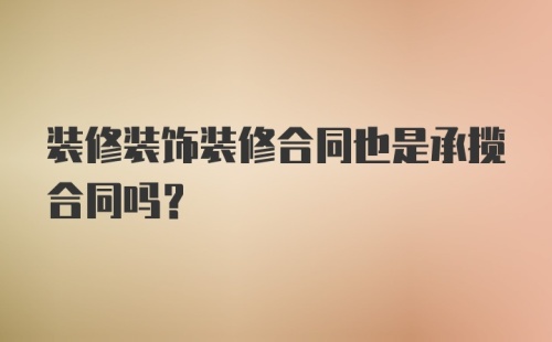 装修装饰装修合同也是承揽合同吗?