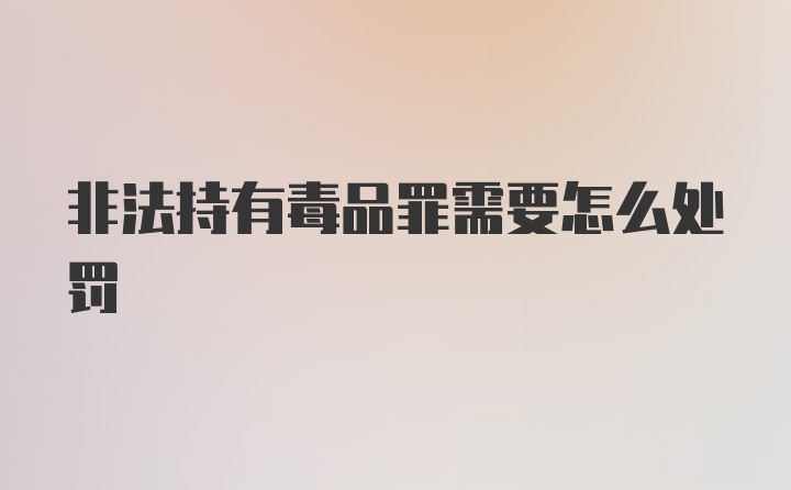 非法持有毒品罪需要怎么处罚