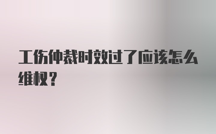 工伤仲裁时效过了应该怎么维权？