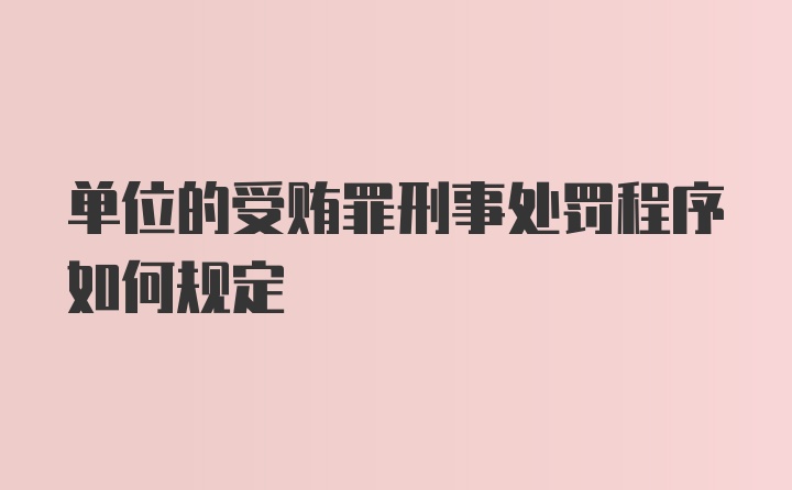 单位的受贿罪刑事处罚程序如何规定