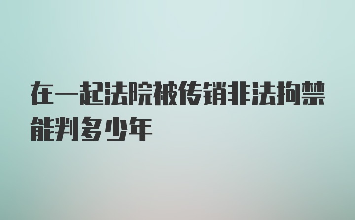 在一起法院被传销非法拘禁能判多少年