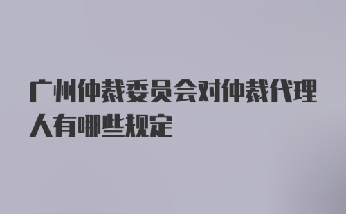 广州仲裁委员会对仲裁代理人有哪些规定