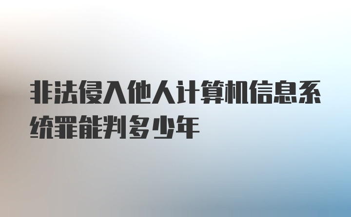 非法侵入他人计算机信息系统罪能判多少年