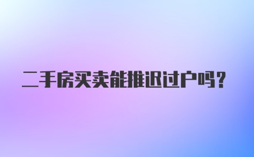 二手房买卖能推迟过户吗？