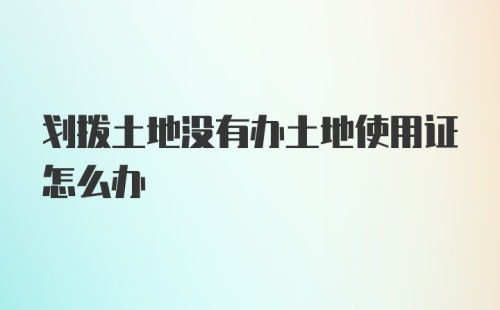 划拨土地没有办土地使用证怎么办