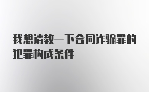 我想请教一下合同诈骗罪的犯罪构成条件