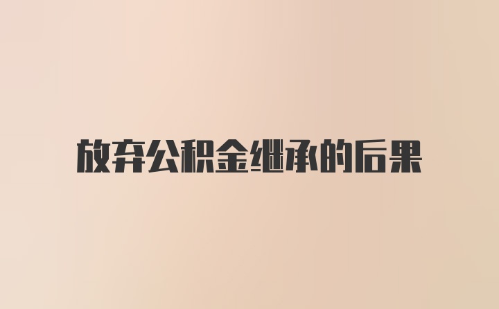 放弃公积金继承的后果