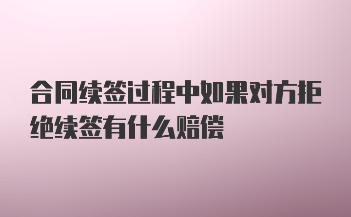 合同续签过程中如果对方拒绝续签有什么赔偿