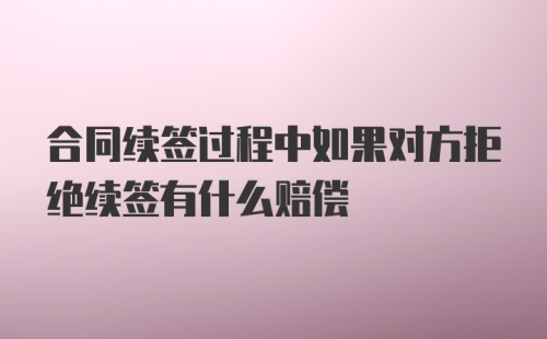 合同续签过程中如果对方拒绝续签有什么赔偿