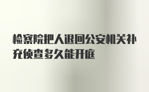 检察院把人退回公安机关补充侦查多久能开庭