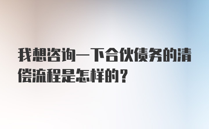 我想咨询一下合伙债务的清偿流程是怎样的?