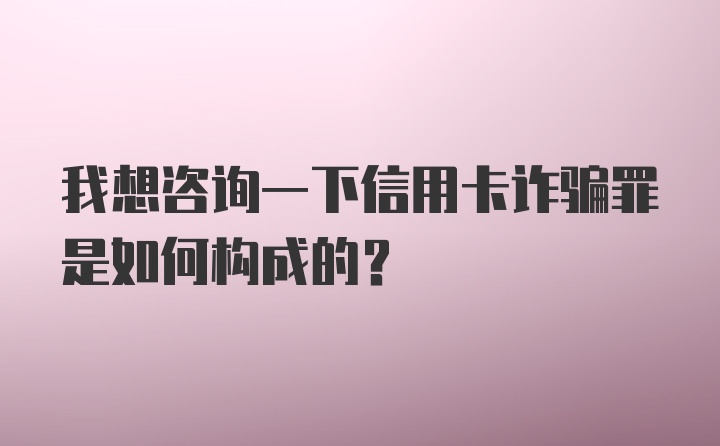 我想咨询一下信用卡诈骗罪是如何构成的?