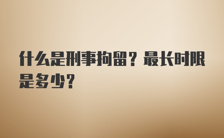 什么是刑事拘留?最长时限是多少?