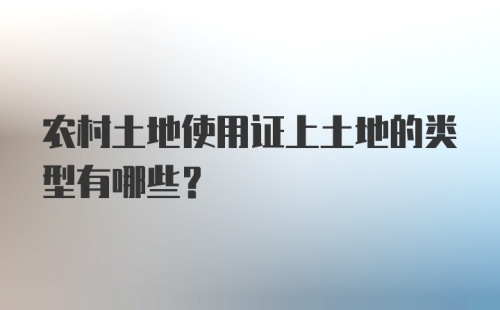 农村土地使用证上土地的类型有哪些？