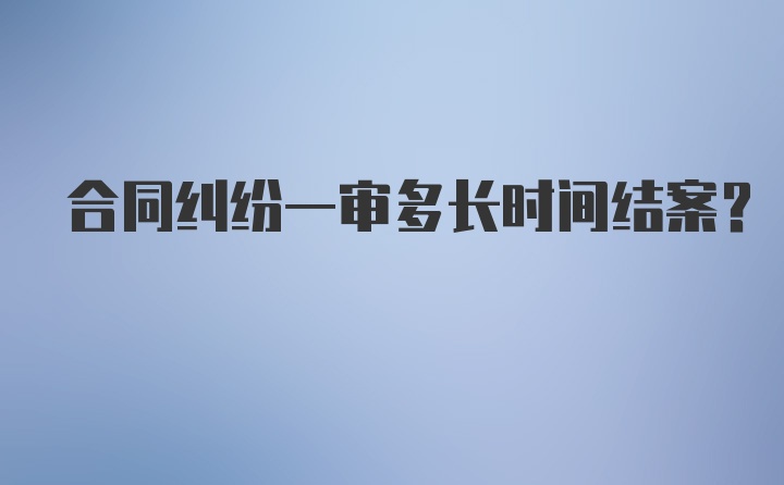 合同纠纷一审多长时间结案？