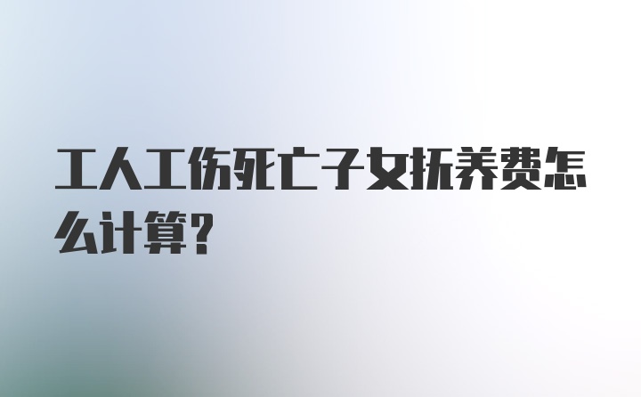 工人工伤死亡子女抚养费怎么计算？