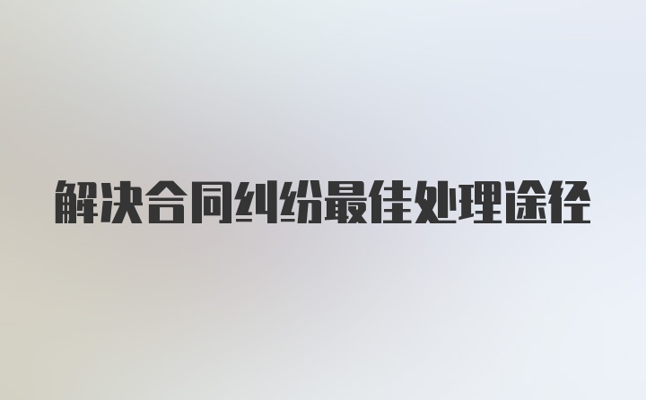 解决合同纠纷最佳处理途径