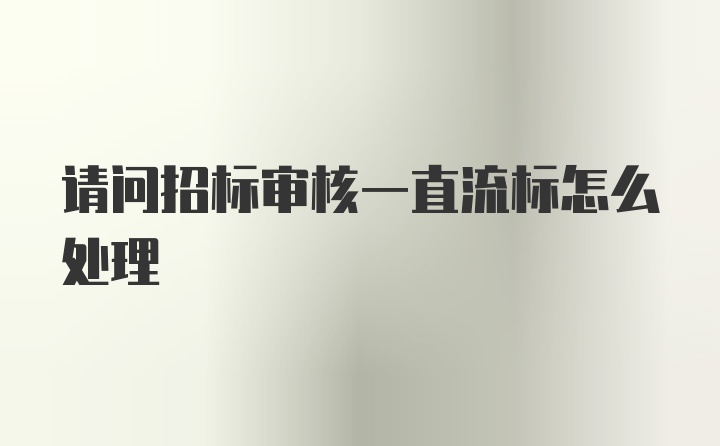 请问招标审核一直流标怎么处理