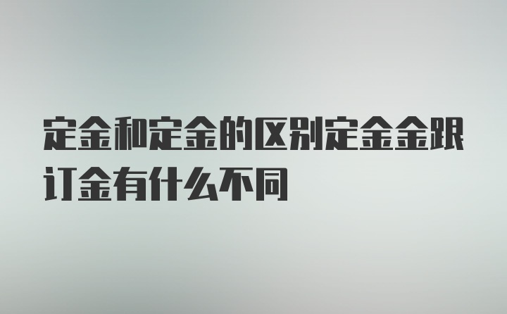 定金和定金的区别定金金跟订金有什么不同