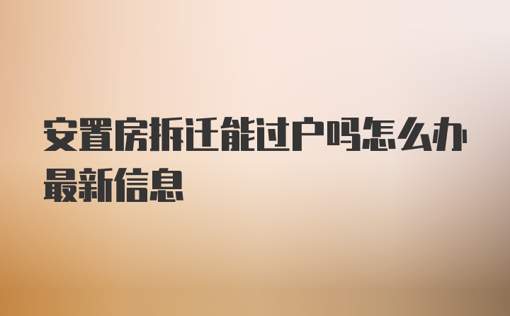 安置房拆迁能过户吗怎么办最新信息