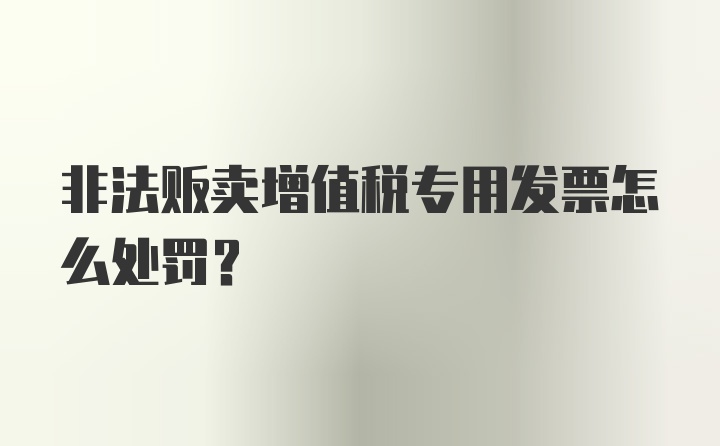 非法贩卖增值税专用发票怎么处罚？